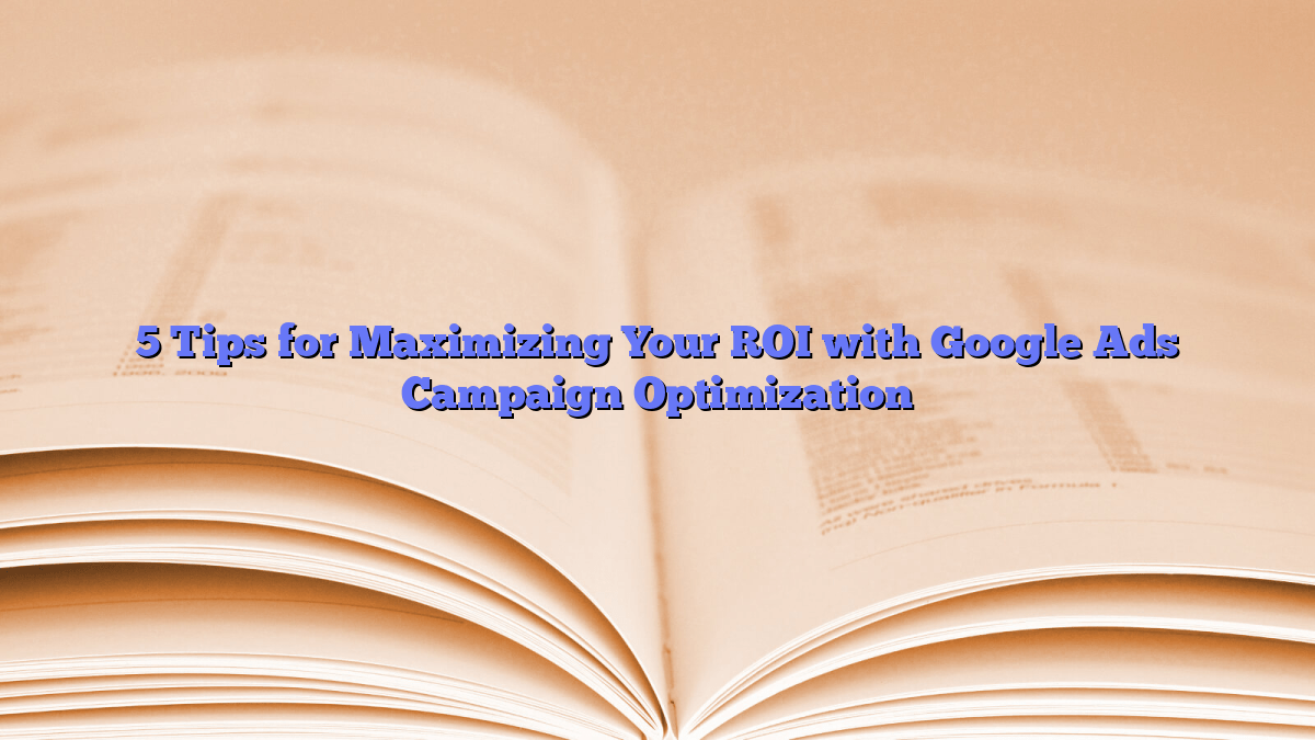 5 Tips for Maximizing Your ROI with Google Ads Campaign Optimization