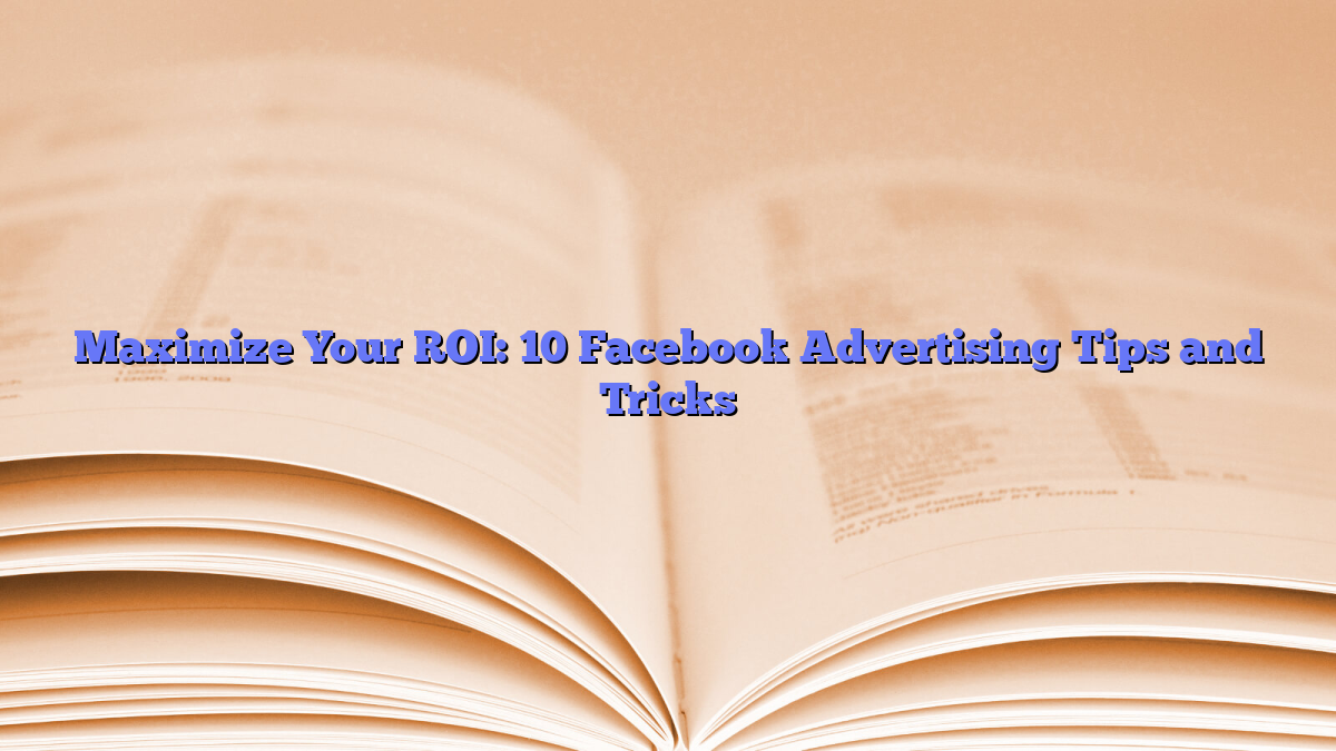 Maximize Your ROI: 10 Facebook Advertising Tips and Tricks