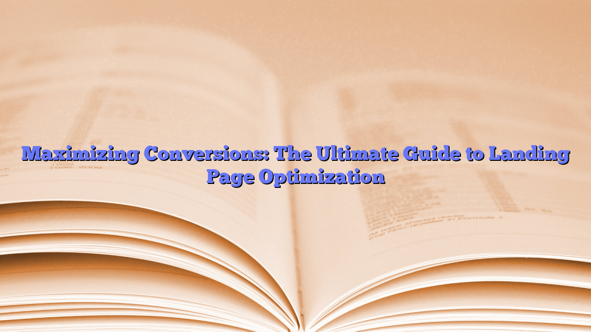 Maximizing Conversions: The Ultimate Guide to Landing Page Optimization