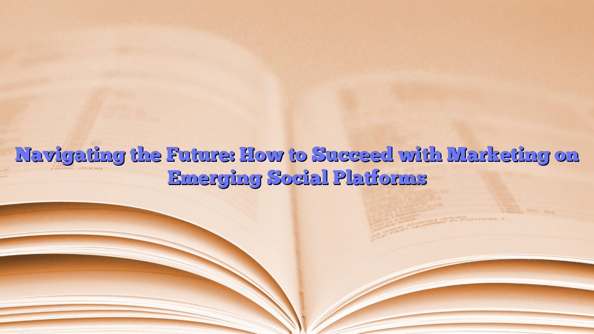 Navigating the Future: How to Succeed with Marketing on Emerging Social Platforms