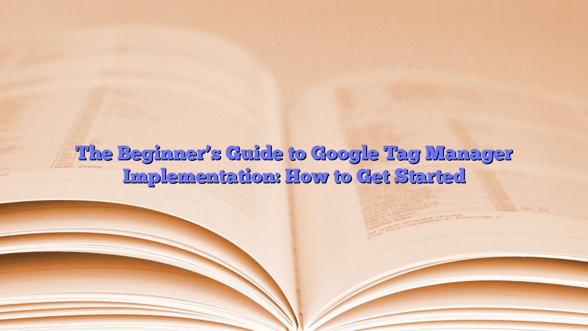 The Beginner’s Guide to Google Tag Manager Implementation: How to Get Started