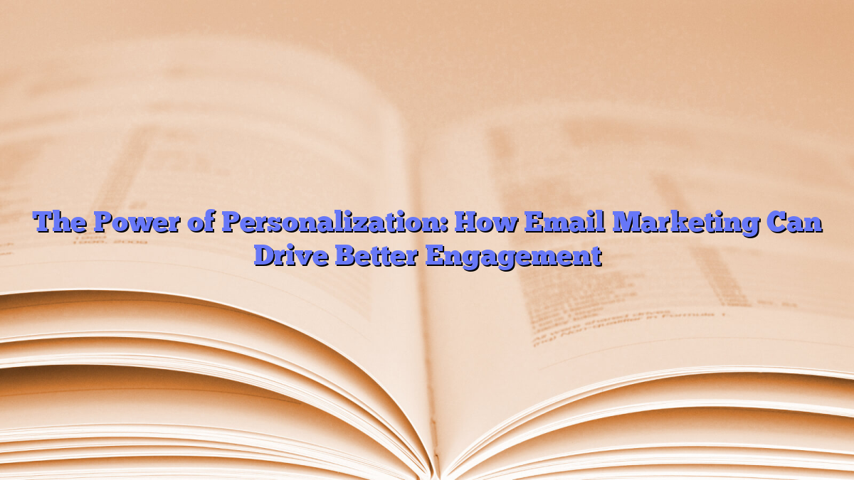 The Power of Personalization: How Email Marketing Can Drive Better Engagement